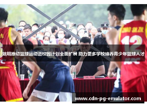 姚明推动篮球运动进校园计划全面扩展 助力更多学校培养青少年篮球人才 姚明推动篮球运动进校园计划全面扩展 助力更多学校培养青少年篮球人才