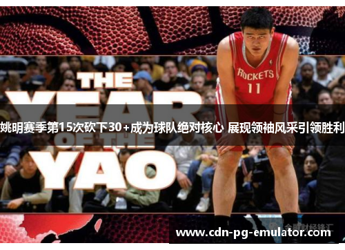 姚明赛季第15次砍下30+成为球队绝对核心 展现领袖风采引领胜利 姚明赛季第15次砍下30+成为球队绝对核心 展现领袖风采引领胜利