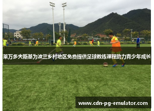 莱万多夫斯基为波兰乡村地区免费提供足球教练课程助力青少年成长 莱万多夫斯基为波兰乡村地区免费提供足球教练课程助力青少年成长