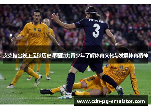 皮克推出线上足球历史课程助力青少年了解体育文化与发展体育精神 皮克推出线上足球历史课程助力青少年了解体育文化与发展体育精神