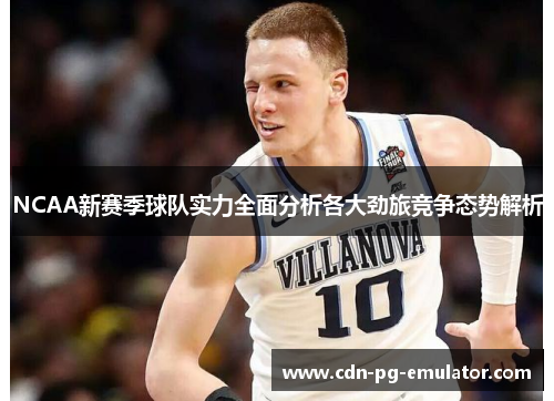 NCAA新赛季球队实力全面分析各大劲旅竞争态势解析 NCAA新赛季球队实力全面分析各大劲旅竞争态势解析