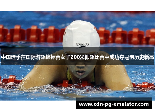 中国选手在国际游泳锦标赛女子200米仰泳比赛中成功夺冠创历史新高 中国选手在国际游泳锦标赛女子200米仰泳比赛中成功夺冠创历史新高