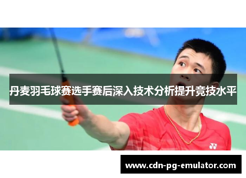 丹麦羽毛球赛选手赛后深入技术分析提升竞技水平 丹麦羽毛球赛选手赛后深入技术分析提升竞技水平
