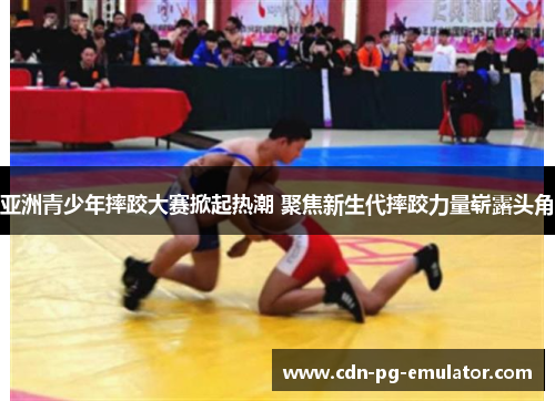 亚洲青少年摔跤大赛掀起热潮 聚焦新生代摔跤力量崭露头角 亚洲青少年摔跤大赛掀起热潮 聚焦新生代摔跤力量崭露头角