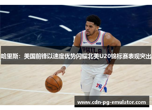哈里斯:美国前锋以速度优势闪耀北美U20锦标赛表现突出 哈里斯:美国前锋以速度优势闪耀北美U20锦标赛表现突出