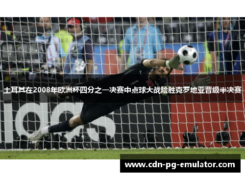 土耳其在2008年欧洲杯四分之一决赛中点球大战险胜克罗地亚晋级半决赛 土耳其在2008年欧洲杯四分之一决赛中点球大战险胜克罗地亚晋级半决赛