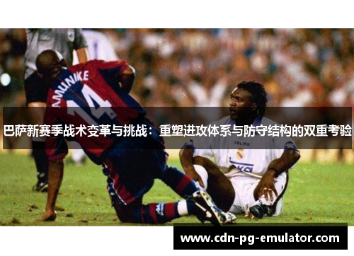 巴萨新赛季战术变革与挑战:重塑进攻体系与防守结构的双重考验 巴萨新赛季战术变革与挑战:重塑进攻体系与防守结构的双重考验