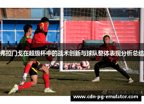 弗拉门戈在超级杯中的战术创新与球队整体表现分析总结 弗拉门戈在超级杯中的战术创新与球队整体表现分析总结