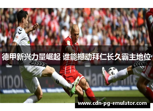 德甲新兴力量崛起 谁能撼动拜仁长久霸主地位 德甲新兴力量崛起 谁能撼动拜仁长久霸主地位