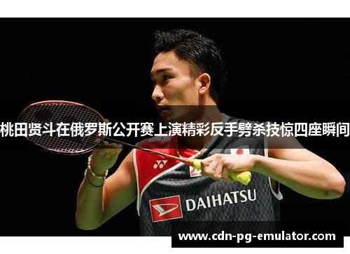桃田贤斗在俄罗斯公开赛上演精彩反手劈杀技惊四座瞬间 桃田贤斗在俄罗斯公开赛上演精彩反手劈杀技惊四座瞬间