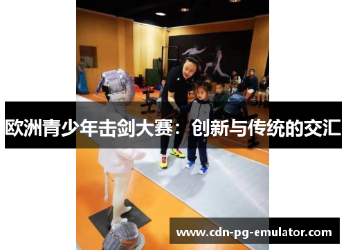欧洲青少年击剑大赛:创新与传统的交汇 欧洲青少年击剑大赛:创新与传统的交汇