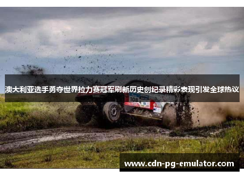 澳大利亚选手勇夺世界拉力赛冠军刷新历史创纪录精彩表现引发全球热议 澳大利亚选手勇夺世界拉力赛冠军刷新历史创纪录精彩表现引发全球热议