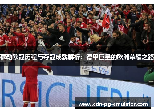 穆勒欧冠历程与夺冠成就解析:德甲巨星的欧洲荣耀之路 穆勒欧冠历程与夺冠成就解析:德甲巨星的欧洲荣耀之路