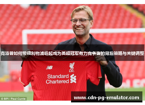 克洛普如何带领利物浦崛起成为英超冠军有力竞争者的背后策略与关键调整 克洛普如何带领利物浦崛起成为英超冠军有力竞争者的背后策略与关键调整
