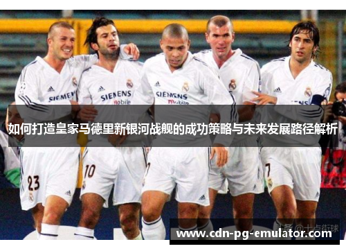 如何打造皇家马德里新银河战舰的成功策略与未来发展路径解析 如何打造皇家马德里新银河战舰的成功策略与未来发展路径解析