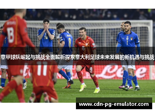 意甲球队崛起与挑战全面解析探索意大利足球未来发展的新机遇与挑战 意甲球队崛起与挑战全面解析探索意大利足球未来发展的新机遇与挑战