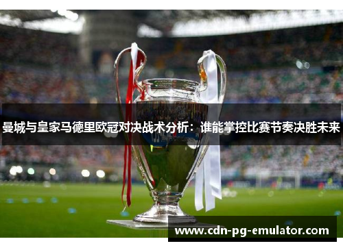 曼城与皇家马德里欧冠对决战术分析:谁能掌控比赛节奏决胜未来 曼城与皇家马德里欧冠对决战术分析:谁能掌控比赛节奏决胜未来
