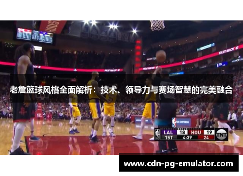 老詹篮球风格全面解析:技术、领导力与赛场智慧的完美融合 老詹篮球风格全面解析:技术、领导力与赛场智慧的完美融合