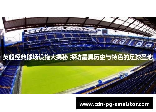 英超经典球场设施大揭秘 探访最具历史与特色的足球圣地 英超经典球场设施大揭秘 探访最具历史与特色的足球圣地