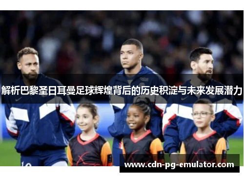 解析巴黎圣日耳曼足球辉煌背后的历史积淀与未来发展潜力 解析巴黎圣日耳曼足球辉煌背后的历史积淀与未来发展潜力