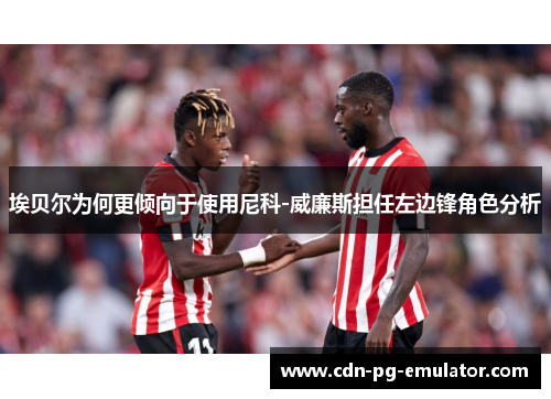 埃贝尔为何更倾向于使用尼科-威廉斯担任左边锋角色分析 埃贝尔为何更倾向于使用尼科-威廉斯担任左边锋角色分析