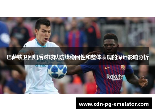 巴萨铁卫回归后对球队防线稳固性和整体表现的深远影响分析 巴萨铁卫回归后对球队防线稳固性和整体表现的深远影响分析