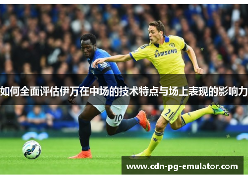 如何全面评估伊万在中场的技术特点与场上表现的影响力