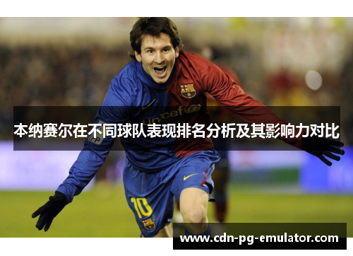 本纳赛尔在不同球队表现排名分析及其影响力对比 本纳赛尔在不同球队表现排名分析及其影响力对比