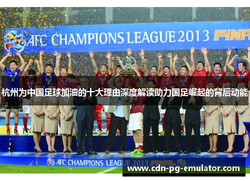 杭州为中国足球加油的十大理由深度解读助力国足崛起的背后动能 杭州为中国足球加油的十大理由深度解读助力国足崛起的背后动能