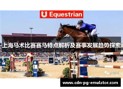 上海马术比赛赛马特点解析及赛事发展趋势探索 上海马术比赛赛马特点解析及赛事发展趋势探索