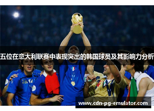 五位在意大利联赛中表现突出的韩国球员及其影响力分析 五位在意大利联赛中表现突出的韩国球员及其影响力分析