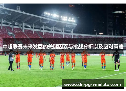 中超联赛未来发展的关键因素与挑战分析以及应对策略 中超联赛未来发展的关键因素与挑战分析以及应对策略