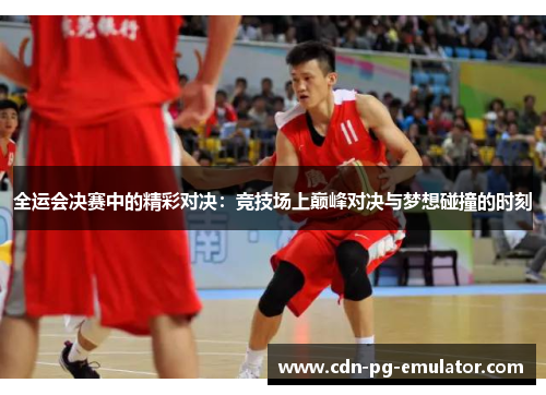全运会决赛中的精彩对决:竞技场上巅峰对决与梦想碰撞的时刻 全运会决赛中的精彩对决:竞技场上巅峰对决与梦想碰撞的时刻