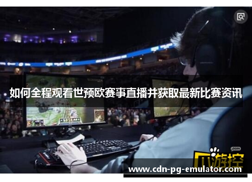 如何全程观看世预欧赛事直播并获取最新比赛资讯 如何全程观看世预欧赛事直播并获取最新比赛资讯