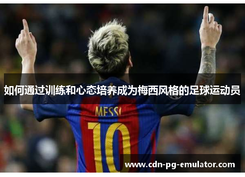 如何通过训练和心态培养成为梅西风格的足球运动员 如何通过训练和心态培养成为梅西风格的足球运动员