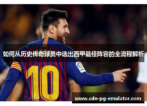 如何从历史传奇球员中选出西甲最佳阵容的全流程解析 如何从历史传奇球员中选出西甲最佳阵容的全流程解析