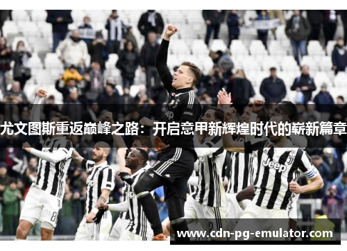 尤文图斯重返巅峰之路:开启意甲新辉煌时代的崭新篇章 尤文图斯重返巅峰之路:开启意甲新辉煌时代的崭新篇章