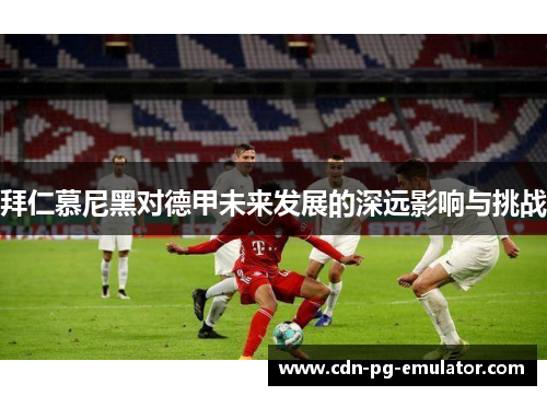 拜仁慕尼黑对德甲未来发展的深远影响与挑战 拜仁慕尼黑对德甲未来发展的深远影响与挑战