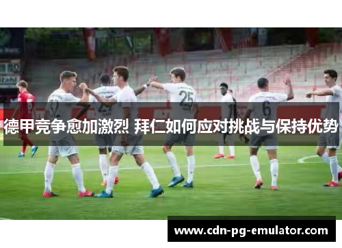 德甲竞争愈加激烈 拜仁如何应对挑战与保持优势 德甲竞争愈加激烈 拜仁如何应对挑战与保持优势