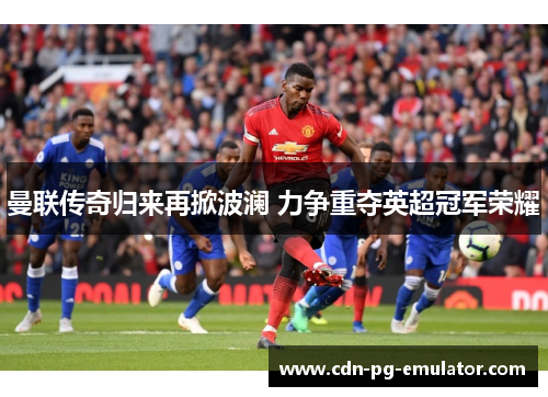 曼联传奇归来再掀波澜 力争重夺英超冠军荣耀 曼联传奇归来再掀波澜 力争重夺英超冠军荣耀