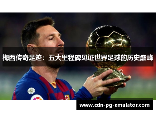 梅西传奇足迹:五大里程碑见证世界足球的历史巅峰 梅西传奇足迹:五大里程碑见证世界足球的历史巅峰