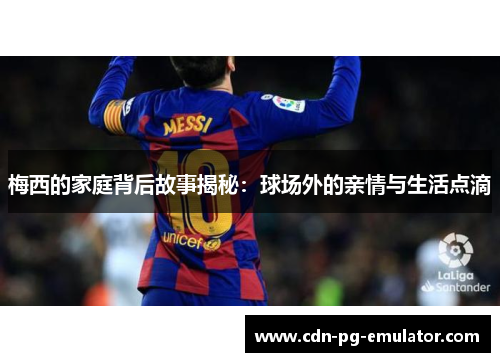 梅西的家庭背后故事揭秘:球场外的亲情与生活点滴 梅西的家庭背后故事揭秘:球场外的亲情与生活点滴