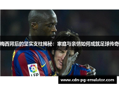 梅西背后的坚实支柱揭秘:家庭与亲情如何成就足球传奇 梅西背后的坚实支柱揭秘:家庭与亲情如何成就足球传奇