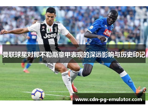 曼联球星对那不勒斯意甲表现的深远影响与历史印记 曼联球星对那不勒斯意甲表现的深远影响与历史印记