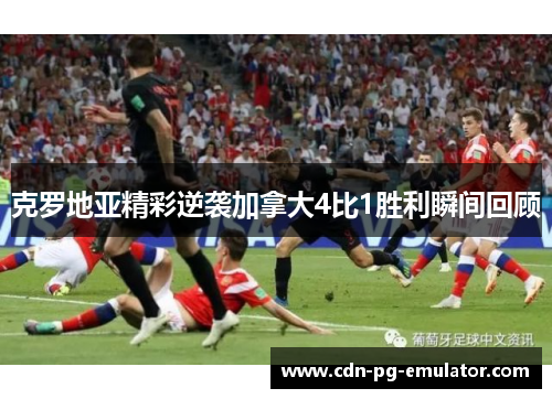 克罗地亚精彩逆袭加拿大4比1胜利瞬间回顾 克罗地亚精彩逆袭加拿大4比1胜利瞬间回顾