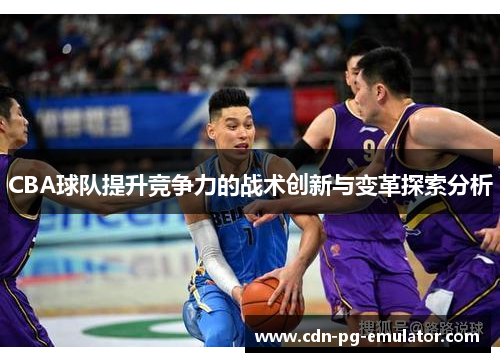 CBA球队提升竞争力的战术创新与变革探索分析 CBA球队提升竞争力的战术创新与变革探索分析
