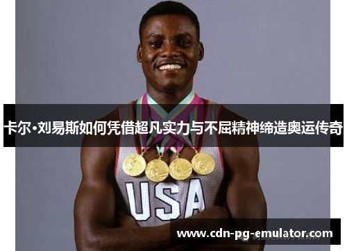 卡尔·刘易斯如何凭借超凡实力与不屈精神缔造奥运传奇 卡尔·刘易斯如何凭借超凡实力与不屈精神缔造奥运传奇