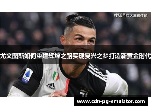 尤文图斯如何重建辉煌之路实现复兴之梦打造新黄金时代 尤文图斯如何重建辉煌之路实现复兴之梦打造新黄金时代