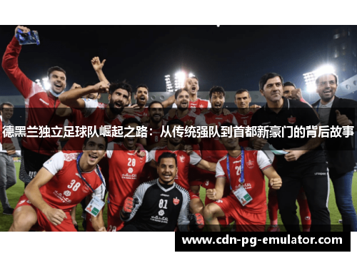 德黑兰独立足球队崛起之路:从传统强队到首都新豪门的背后故事 德黑兰独立足球队崛起之路:从传统强队到首都新豪门的背后故事