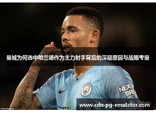 曼城为何选中哈兰德作为主力射手背后的深层原因与战略考量 曼城为何选中哈兰德作为主力射手背后的深层原因与战略考量
